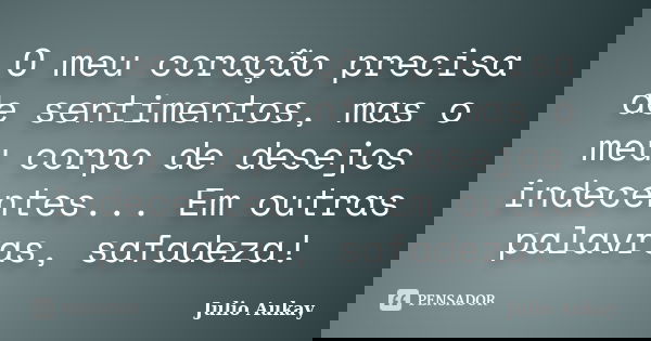 O meu coração precisa de sentimentos, mas o meu corpo de desejos indecentes... Em outras palavras, safadeza!... Frase de Julio Aukay.