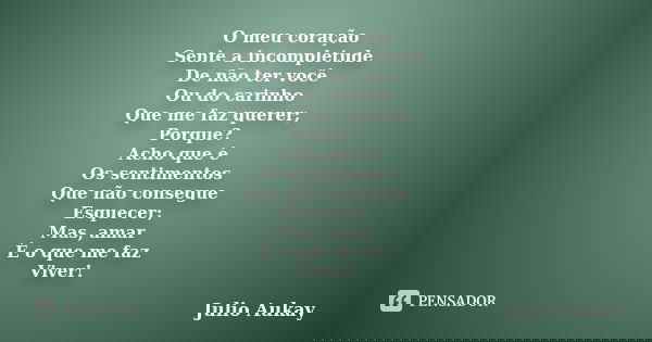O meu coração Sente a incompletude De não ter você Ou do carinho Que me faz querer; Porque? Acho que é Os sentimentos Que não consegue Esquecer; Mas, amar É o q... Frase de Julio Aukay.