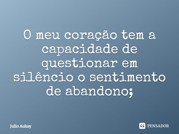 ⁠O meu coração tem a capacidade de questionar em silêncio o sentimento de abandono;... Frase de Julio Aukay.