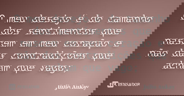 O meu desejo é do tamanho dos sentimentos que nascem em meu coração e não das contradições que acham que vago;... Frase de Julio Aukay.