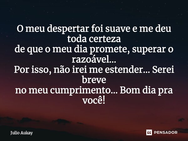 ⁠O meu despertar foi suave e me deu toda certeza de que o meu dia promete, superar o razoável... Por isso, não irei me estender... Serei breve no meu cumpriment... Frase de Julio Aukay.