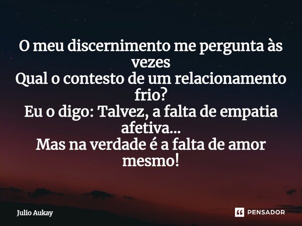 ⁠⁠O meu discernimento me pergunta às vezes Qual o contesto de um relacionamento frio? Eu o digo: Talvez, a falta de empatia afetiva... Mas na verdade é a falta ... Frase de Julio Aukay.