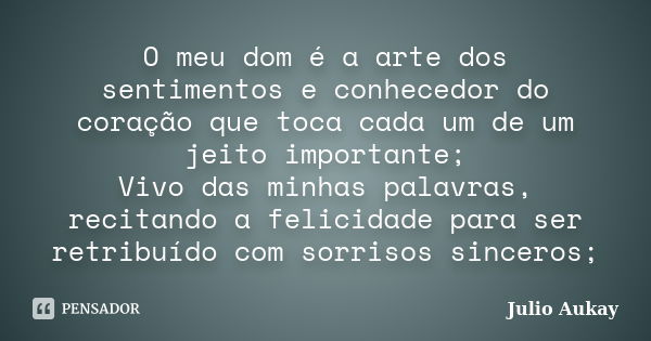 O meu dom é a arte dos sentimentos e conhecedor do coração que toca cada um de um jeito importante; Vivo das minhas palavras, recitando a felicidade para ser re... Frase de Julio Aukay.