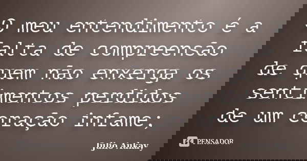 O meu entendimento é a falta de compreensão de quem não enxerga os sentimentos perdidos de um coração infame;... Frase de Julio Aukay.