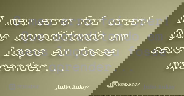 O meu erro foi crer! Que acreditando em seus laços eu fosse aprender...... Frase de Julio Aukay.