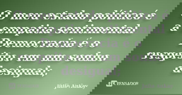 O meu estado político é a empatia sentimental Democracia é o respeito em um sonho desigual;... Frase de Julio Aukay.