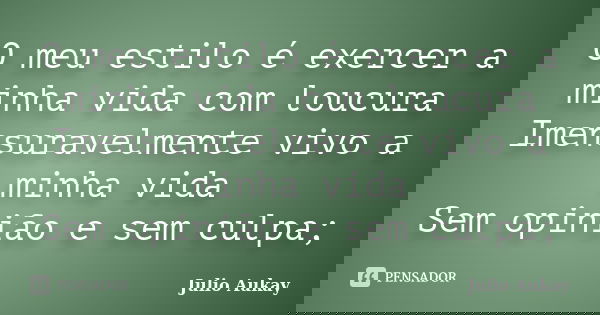 O meu estilo é exercer a minha vida com loucura Imensuravelmente vivo a minha vida Sem opinião e sem culpa;... Frase de Julio Aukay.