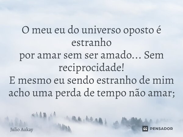 ⁠O meu eu do universo oposto é estranho por amar sem ser amado... Sem reciprocidade! E mesmo eu sendo estranho de mim acho uma perda de tempo não amar;... Frase de Julio Aukay.