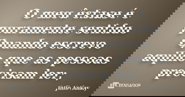 O meu êxtase é puramente sentido Quando escrevo aquilo que as pessoas precisam ler;... Frase de Julio Aukay.