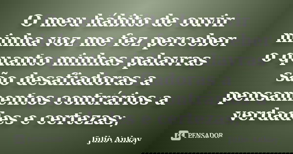O meu hábito de ouvir minha voz me fez perceber o quanto minhas palavras são desafiadoras a pensamentos contrários a verdades e certezas;... Frase de Julio Aukay.