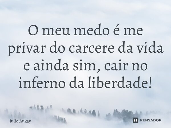 ⁠O meu medo é me privar do carcere da vida e ainda sim, cair no inferno da liberdade!... Frase de Julio Aukay.