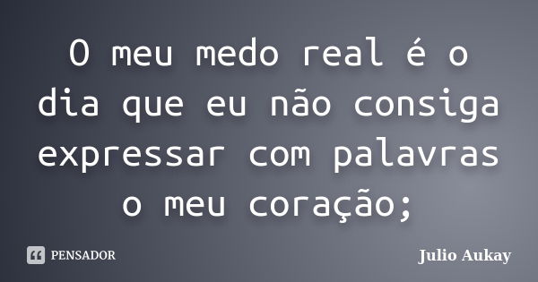 O meu medo real é o dia que eu não consiga expressar com palavras o meu coração;... Frase de julio Aukay.