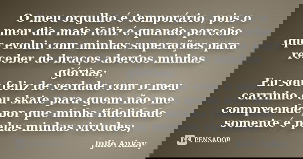 O meu orgulho é temporário, pois o meu dia mais feliz é quando percebo que evolui com minhas superações para receber de braços abertos minhas glórias; Eu sou fe... Frase de Julio Aukay.