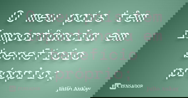 O meu país têm importância em benefício próprio;... Frase de Julio Aukay.