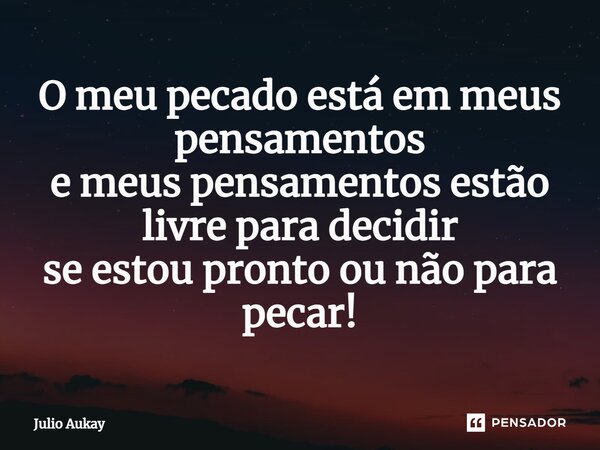 ⁠O meu pecado está em meus pensamentos e meus pensamentos estão livre para decidir se estou pronto ou não para pecar!... Frase de Julio Aukay.