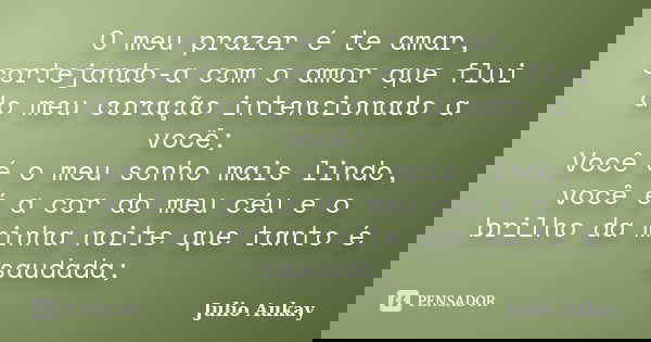 O meu prazer é te amar, cortejando-a com o amor que flui do meu coração intencionado a você; Você é o meu sonho mais lindo, você é a cor do meu céu e o brilho d... Frase de Julio Aukay.