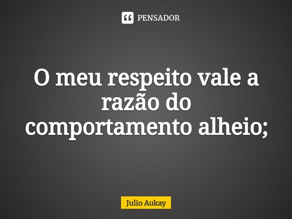 ⁠O meu respeito vale a razão do comportamento alheio;... Frase de Julio Aukay.
