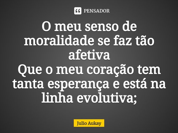 ⁠O meu senso de moralidade se faz tão afetiva
Que o meu coração tem tanta esperança e está na linha evolutiva;... Frase de Julio Aukay.