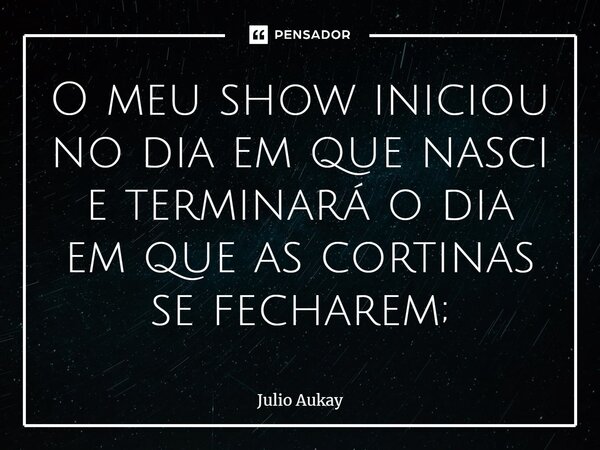⁠O meu show iniciou no dia em que nasci e terminará o dia em que as cortinas se fecharem;... Frase de Julio Aukay.