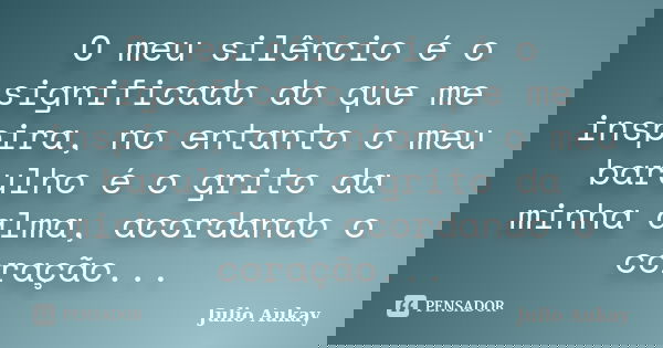 O meu silêncio é o significado do que me inspira, no entanto o meu barulho é o grito da minha alma, acordando o coração...... Frase de Julio Aukay.