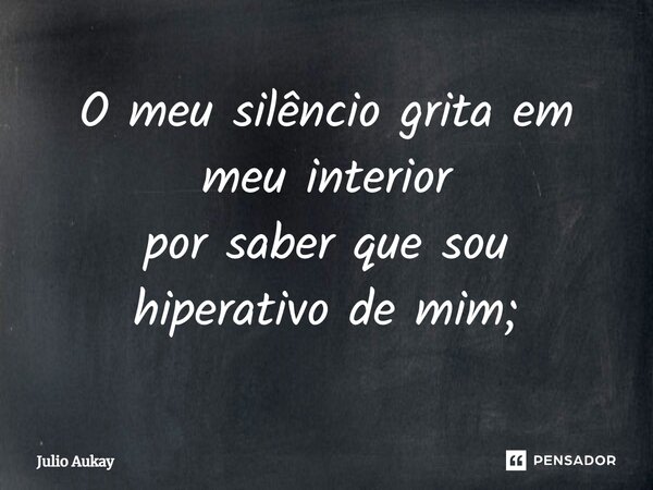 ⁠O meu silêncio grita em meu interior por saber que sou hiperativo de mim;... Frase de Julio Aukay.