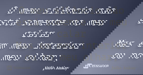 O meu silêncio não está somente no meu calar Mas em meu interior ou no meu olhar;... Frase de Julio Aukay.