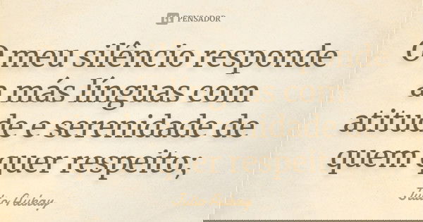O meu silêncio responde a más línguas com atitude e serenidade de quem quer respeito;... Frase de Julio Aukay.