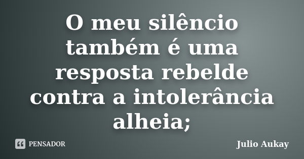 O meu silêncio também é uma resposta rebelde contra a intolerância alheia;... Frase de julio Aukay.