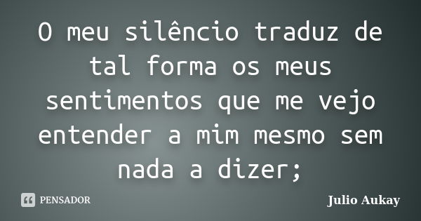 O meu silêncio traduz de tal forma os meus sentimentos que me vejo entender a mim mesmo sem nada a dizer;... Frase de Julio Aukay.