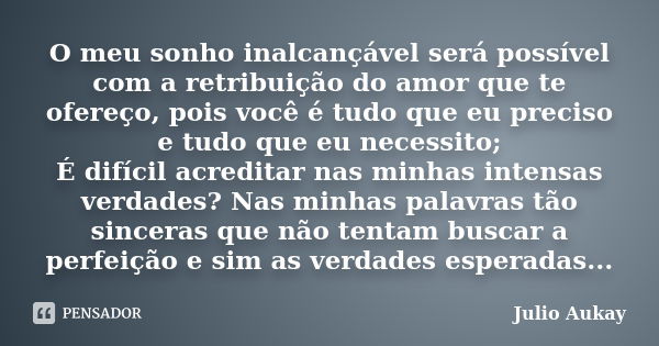 O meu sonho inalcançável será possível com a retribuição do amor que te ofereço, pois você é tudo que eu preciso e tudo que eu necessito; É difícil acreditar na... Frase de Julio Aukay.