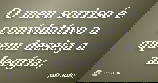 O meu sorriso é convidativo a quem deseja a alegria;... Frase de Julio Aukay.