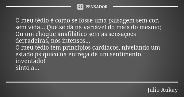 O meu tédio é como se fosse uma paisagem sem cor, sem vida... Que se dá na variável do mais do mesmo; Ou um choque anafilático sem as sensações derradeiras, nos... Frase de Julio Aukay.