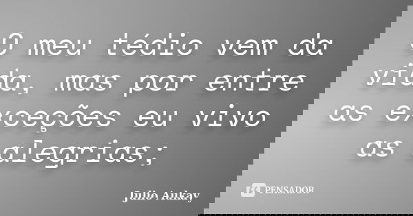 O meu tédio vem da vida, mas por entre as exceções eu vivo as alegrias;... Frase de Julio Aukay.
