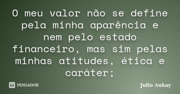 O meu valor não se define pela minha aparência e nem pelo estado financeiro, mas sim pelas minhas atitudes, ética e caráter;... Frase de Julio Aukay.