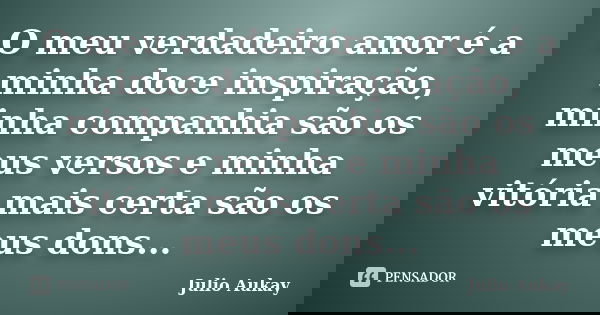 O meu verdadeiro amor é a minha doce inspiração, minha companhia são os meus versos e minha vitória mais certa são os meus dons...... Frase de Julio Aukay.