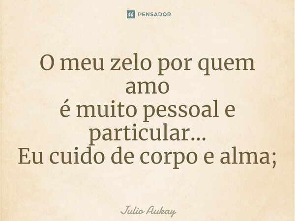 ⁠⁠O meu zelo por quem amo é muito pessoal e particular... Eu cuido de corpo e alma;... Frase de Julio Aukay.