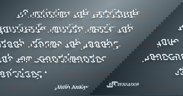 O mínimo de atitude equivale muito mais do que toda forma de poder, pensando em sentimentos teóricos;... Frase de Julio Aukay.