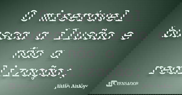 O miserável busca a ilusão e não a realização;... Frase de Julio Aukay.