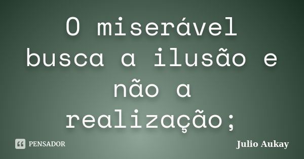 O miserável busca a ilusão e não a realização;... Frase de Julio Aukay.