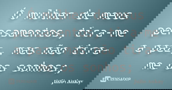 Ó mulher de meus pensamentos, tira-me a paz, mas não tira-me os sonhos;... Frase de julio Aukay.