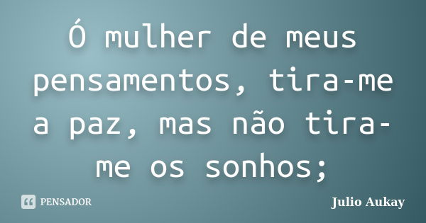 Ó mulher de meus pensamentos, tira-me a paz, mas não tira-me os sonhos;... Frase de julio Aukay.