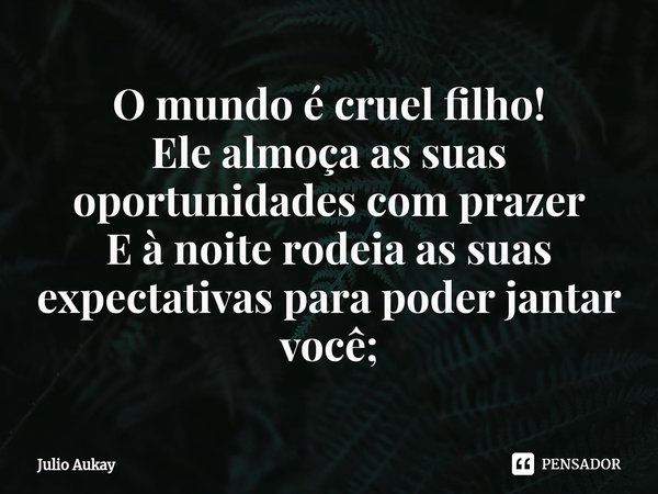 ⁠O mundo é cruel filho!
Ele almoça as suas oportunidades com prazer
E à noite rodeia as suas expectativas para poder jantar você;... Frase de Julio Aukay.