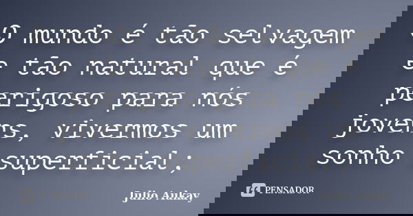 O mundo é tão selvagem e tão natural que é perigoso para nós jovens, vivermos um sonho superficial;... Frase de julio aukay.