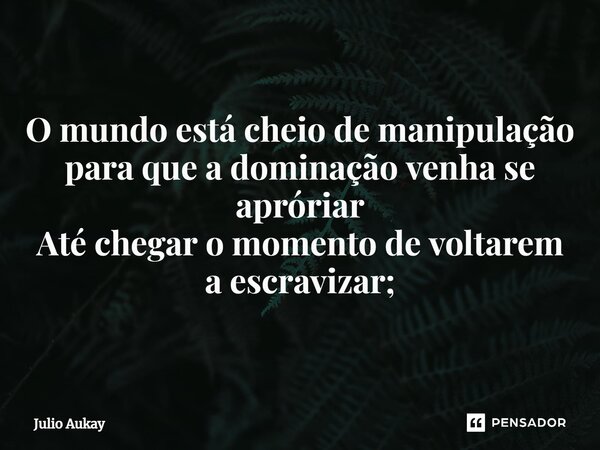 ⁠ O mundo está cheio de manipulação para que a dominação venha se apróriar Até chegar o momento de voltarem a escravizar;... Frase de Julio Aukay.