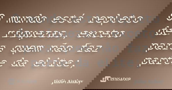 O mundo está repleto de riquezas, exceto para quem não faz parte da elite;... Frase de Julio Aukay.