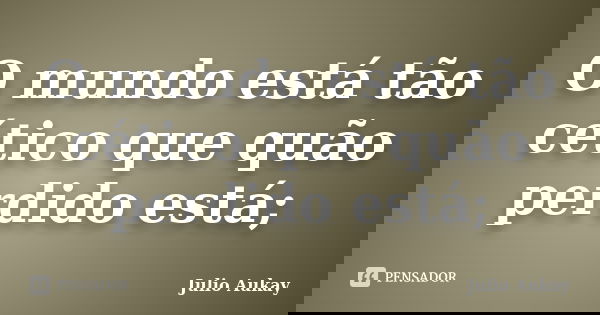 O mundo está tão cético que quão perdido está;... Frase de julio Aukay.