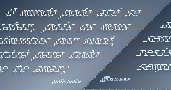 O mundo pode até se acabar, pois os meus sentimentos por você, resistirá para todo sempre te amar;... Frase de julio aukay.