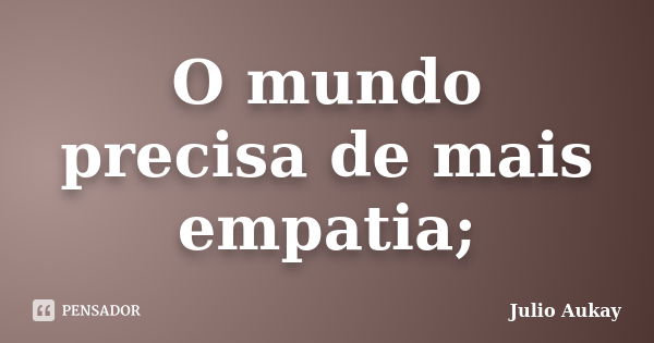 O mundo precisa de mais empatia;... Frase de Julio Aukay.