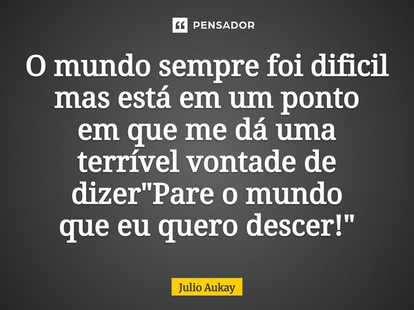 ⁠O mundo sempre foi difícil mas está em um ponto em que me dá uma terrível vontade de dizer "Pare o mundo que eu quero descer!"... Frase de Julio Aukay.