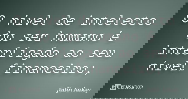 O nível de intelecto do ser humano é interligado ao seu nível financeiro;... Frase de Julio Aukay.